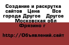 Создание и раскрутка сайтов › Цена ­ 1 - Все города Другое » Другое   . Московская обл.,Фрязино г.